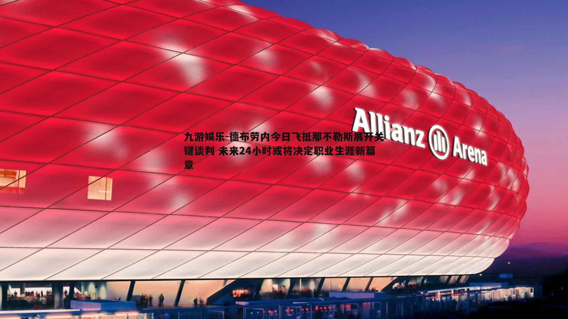 德布劳内今日飞抵那不勒斯展开关键谈判 未来24小时或将决定职业生涯新篇章