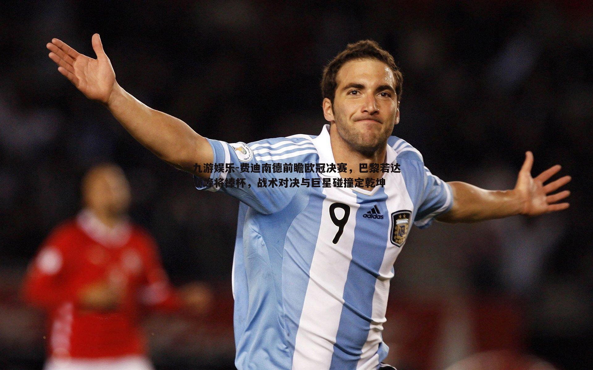 费迪南德前瞻欧冠决赛,巴黎若达巅峰将捧杯,战术对决与巨星碰撞定乾坤