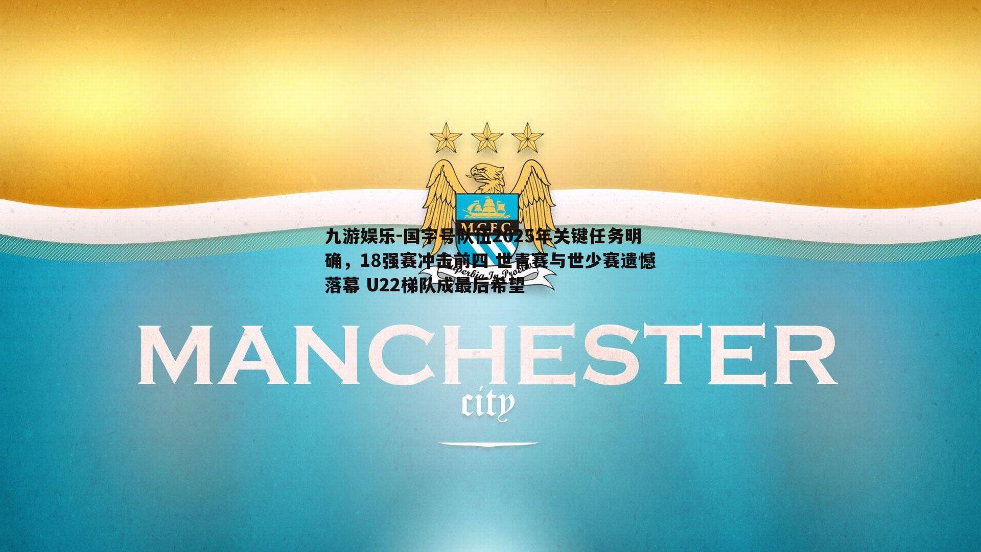 国字号队伍2025年关键任务明确,18强赛冲击前四 世青赛与世少赛遗憾落幕 U22梯队成最后希望